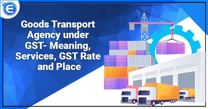 Goods Transport Agency under GST- Meaning, Services, GST Rate and Place