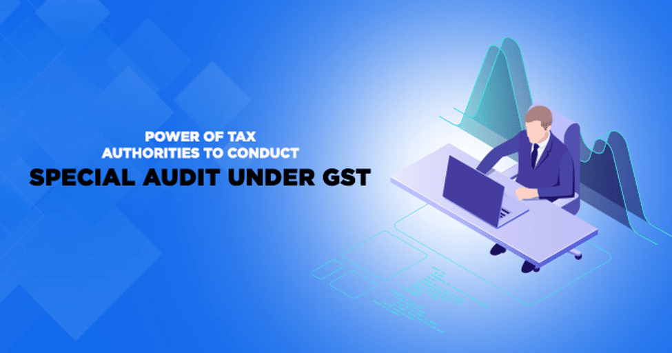 Power of Tax Authorities to conduct Special Audit under GST Act