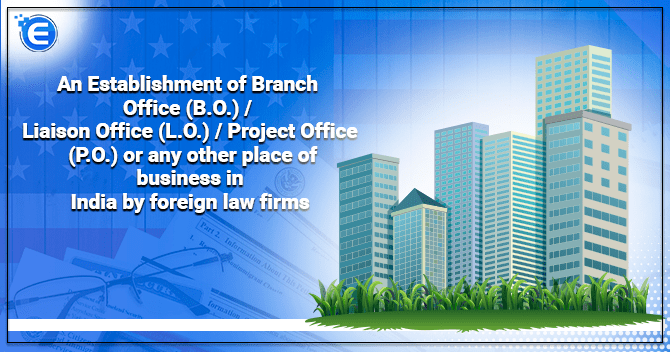 An Establishment of Branch Office (B.O.) / Liaison Office (L.O.) / Project Office (P.O.) or any other place of business in India by foreign law firms