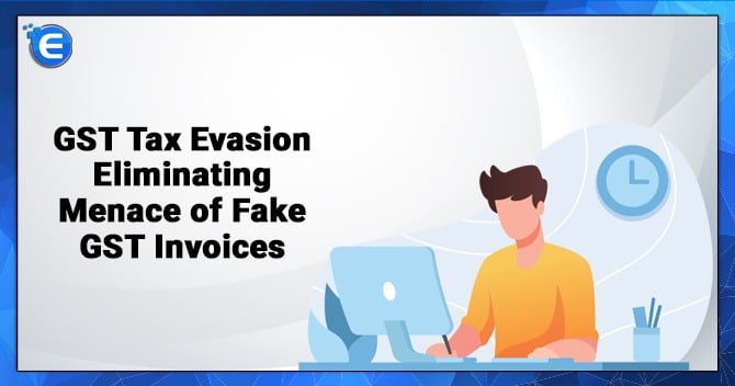 GST Tax Evasion: Eliminating Menace of Fake GST Invoices