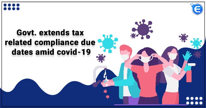 Govt. extends tax related compliance due dates amid covid-19