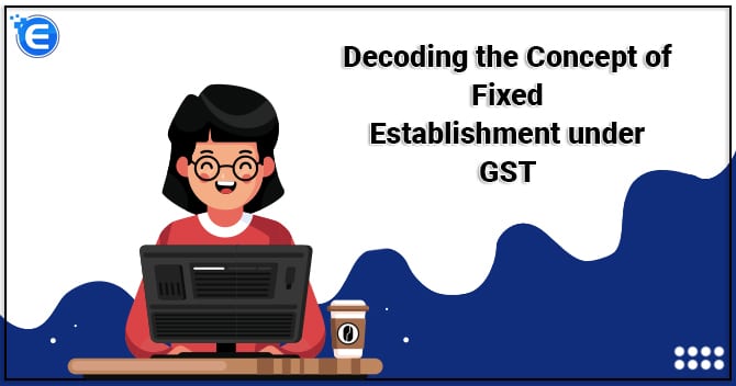 Decoding the Concept of Fixed Establishment under GST