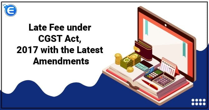 Late Fee under CGST Act, 2017 with the Latest Amendments
