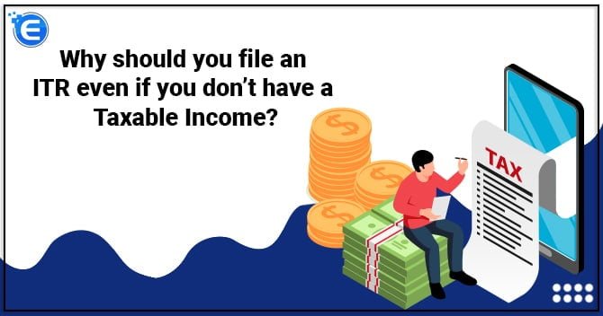 Why should you file an ITR even if you don’t have a Taxable Income?