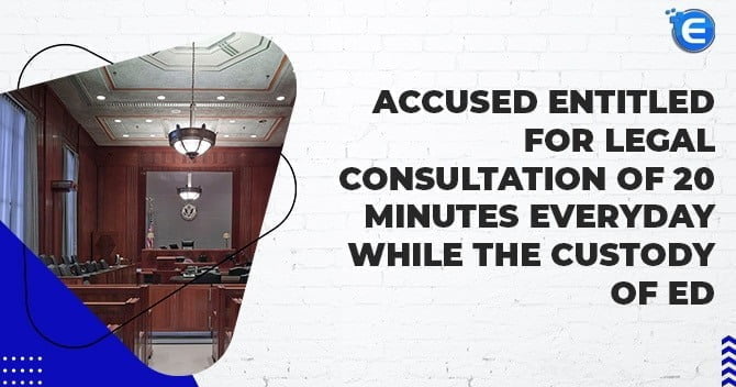 Delhi District Court entitles accused legal consultation of 20 minutes everyday while the custody of ED under PMLA