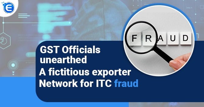 GST Officials unearthed a fictitious exporter network for ITC fraud