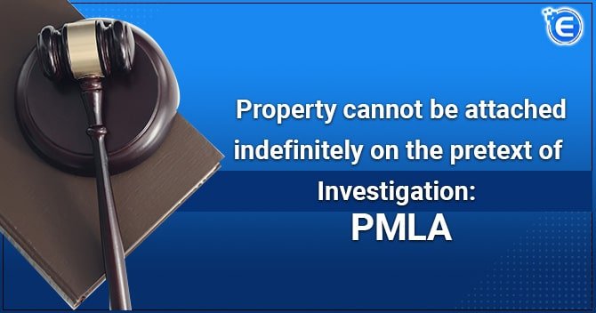 Property cannot be attached indefinitely on the pretext of Investigation PMLA