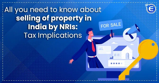 All you need to know about selling of property in India by NRIs: Tax Implications