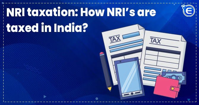 NRI taxation: How NRI’s are taxed in India?