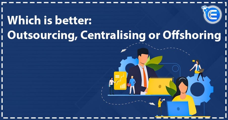 Which is better: Outsourcing, Centralising or Offshoring