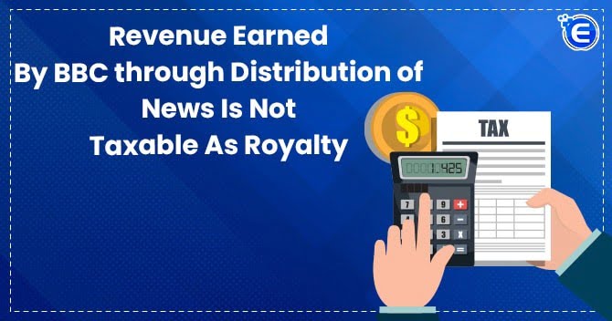 Revenue Earned By BBC through Distribution of News Is Not Taxable As Royalty
