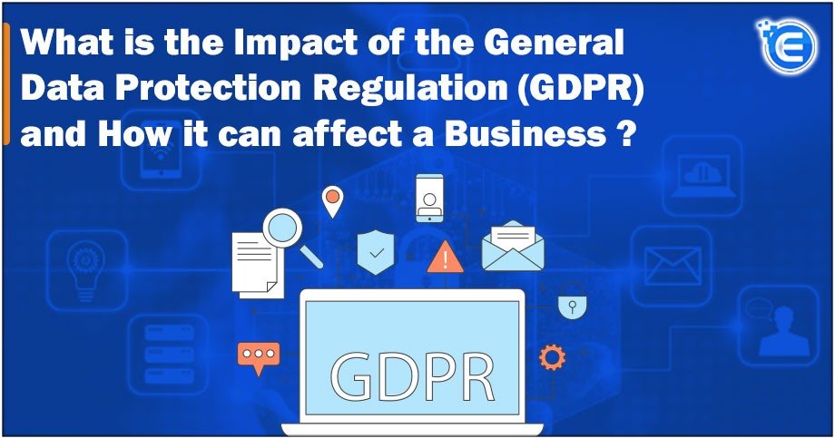 What is the impact of the General Data Protection Regulation (GDPR) and How It can affect a Business?
