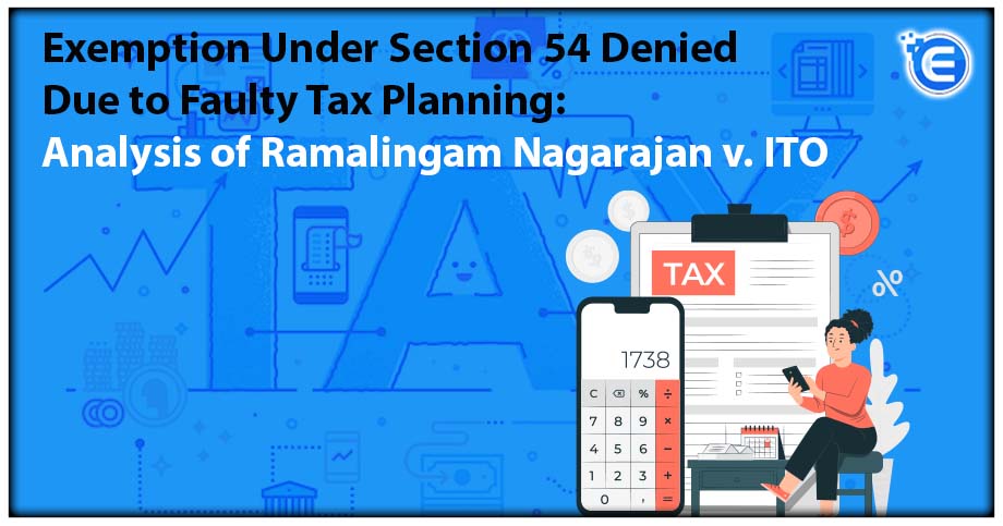 Exemption Under Section 54 Denied Due to Faulty Tax Planning: Analysis of Ramalingam Nagarajan v. ITO