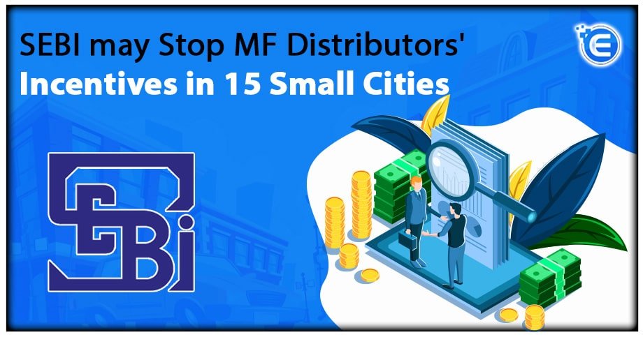 SEBI may Stop Mutual Fund Distributors’ Incentives in 15 Small Cities