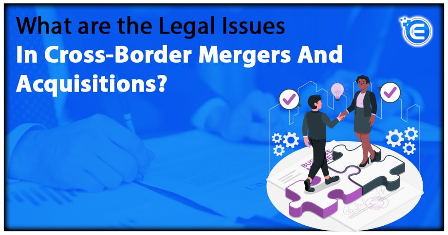 What are the Legal Issues In Cross-Border Mergers And Acquisitions?