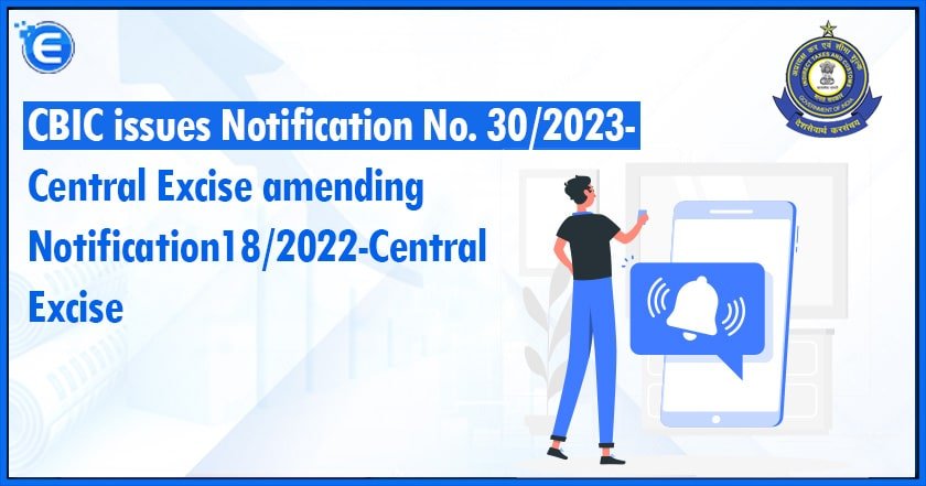 CBIC issues Notification No. 302023-Central Excise amending Notification 182022-Central Excise