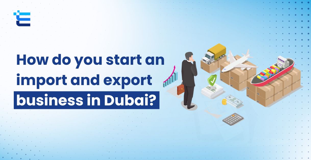 Start an Import Export Business in Dubai in 7 easy steps